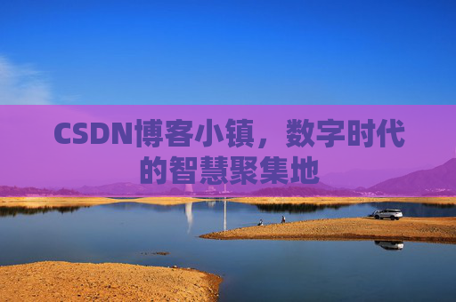 CSDN博客小镇，数字时代的智慧聚集地